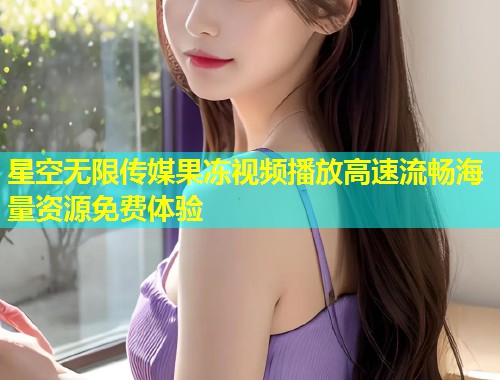 星空无限传媒果冻视频播放高速流畅海量资源免费体验  第1张