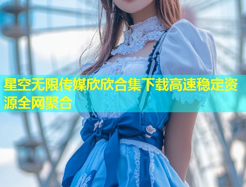 星空无限传媒欣欣合集下载高速稳定资源全网聚合  第1张