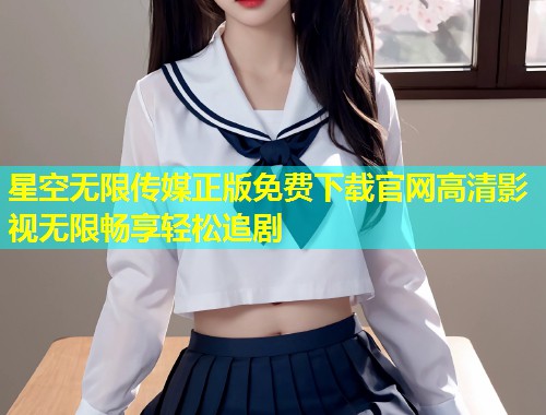 星空无限传媒正版免费下载官网高清影视无限畅享轻松追剧  第1张