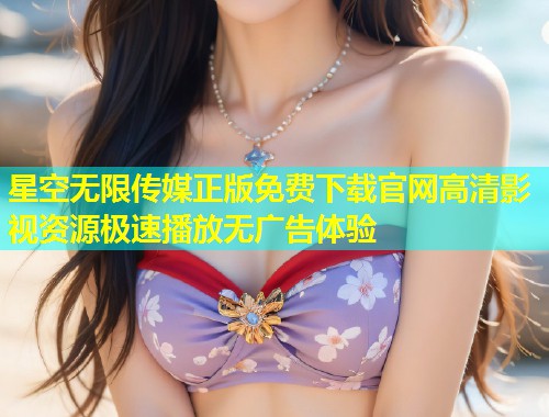 星空无限传媒正版免费下载官网高清影视资源极速播放无广告体验  第1张