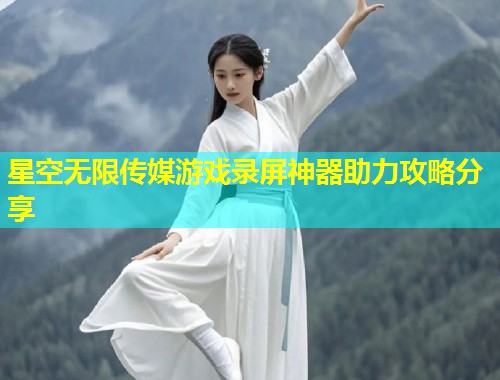 星空无限传媒游戏录屏神器助力攻略分享  第1张