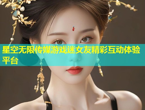 星空无限传媒游戏迷女友精彩互动体验平台  第1张