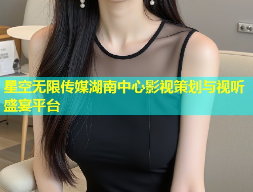 星空无限传媒湖南中心影视策划与视听盛宴平台  第1张