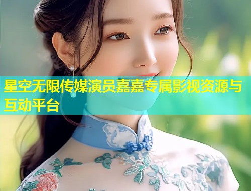 星空无限传媒演员嘉嘉专属影视资源与互动平台  第1张