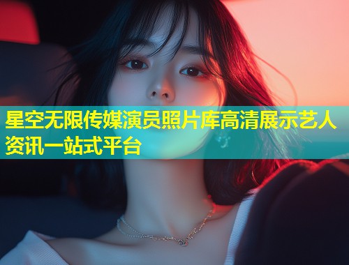 星空无限传媒演员照片库高清展示艺人资讯一站式平台  第2张