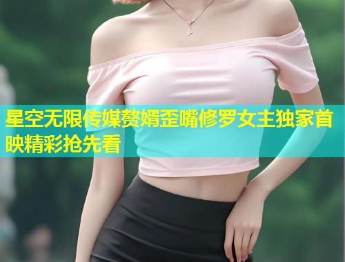 星空无限传媒赘婿歪嘴修罗女主独家首映精彩抢先看  第2张