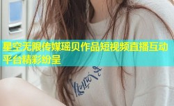 星空无限传媒瑶贝作品短视频直播互动平台精彩纷呈