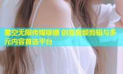 星空无限传媒穆娜 创意视频剪辑与多元内容首选平台