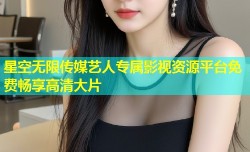 星空无限传媒艺人专属影视资源平台免费畅享高清大片
