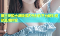 星空无限传媒穆娜多元创作平台精彩视频直播体验