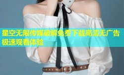 星空无限传媒破解免费下载高清无广告极速观看体验