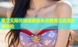 星空无限传媒破解版免费看高清直播影视体验