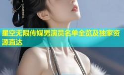 星空无限传媒男演员名单全览及独家资源直达