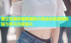 星空无限传媒穆娜照片精选创意视频剪辑与多元内容展示