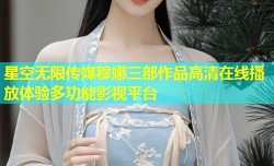星空无限传媒穆娜三部作品高清在线播放体验多功能影视平台