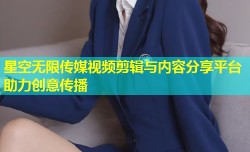 星空无限传媒视频剪辑与内容分享平台助力创意传播