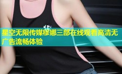 星空无限传媒穆娜三部在线观看高清无广告流畅体验