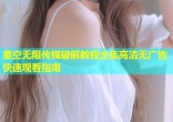 星空无限传媒破解教程全集高清无广告快速观看指南