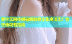 星空无限传媒破解教程全集高清无广告快速观看指南