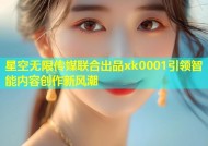 星空无限传媒联合出品xk0001引领智能内容创作新风潮