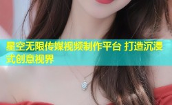 星空无限传媒视频制作平台 打造沉浸式创意视界
