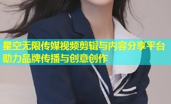 星空无限传媒视频剪辑与内容分享平台助力品牌传播与创意创作