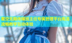 星空无限传媒班主任专属管理平台高清流畅教学互动体验