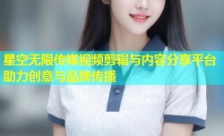 星空无限传媒视频剪辑与内容分享平台助力创意与品牌传播