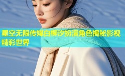 星空无限传媒白柳汐扮演角色揭秘影视精彩世界