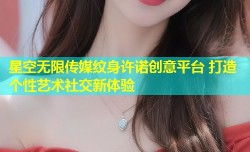 星空无限传媒纹身许诺创意平台 打造个性艺术社交新体验
