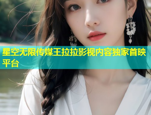 星空无限传媒王拉拉影视内容独家首映平台  第1张