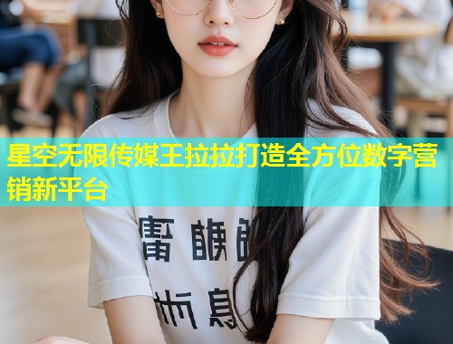 星空无限传媒王拉拉打造全方位数字营销新平台  第1张