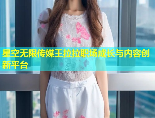 星空无限传媒王拉拉职场成长与内容创新平台  第1张