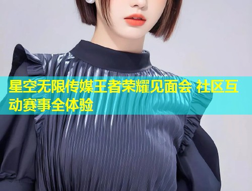 星空无限传媒王者荣耀见面会 社区互动赛事全体验  第2张