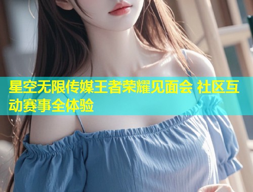 星空无限传媒王者荣耀见面会 社区互动赛事全体验  第1张