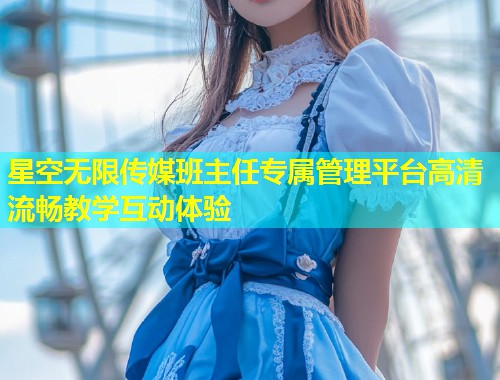 星空无限传媒班主任专属管理平台高清流畅教学互动体验  第1张