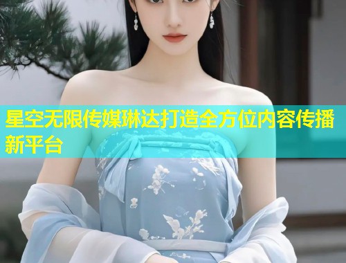 星空无限传媒琳达打造全方位内容传播新平台  第2张