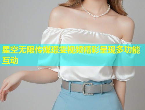 星空无限传媒璟雯视频精彩呈现多功能互动  第1张