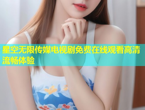 星空无限传媒电视剧免费在线观看高清流畅体验  第1张