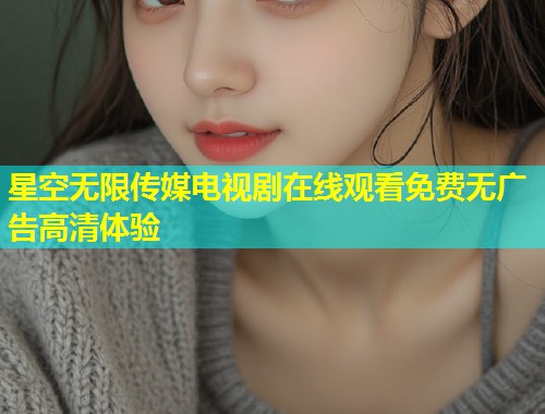 星空无限传媒电视剧在线观看免费无广告高清体验  第1张