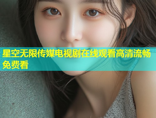 星空无限传媒电视剧在线观看高清流畅免费看  第2张