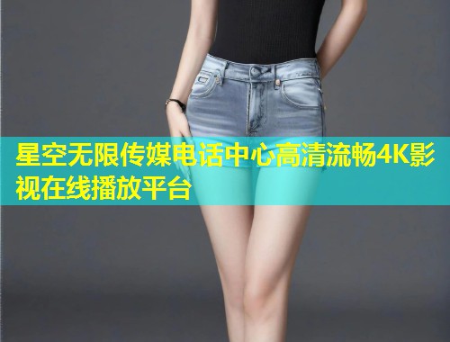 星空无限传媒电话中心高清流畅4K影视在线播放平台  第1张