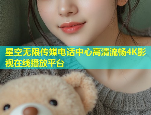 星空无限传媒电话中心高清流畅4K影视在线播放平台  第2张