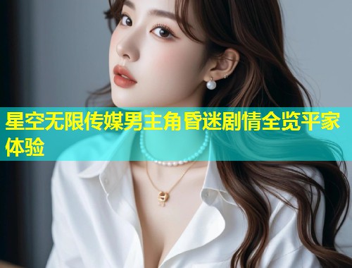 星空无限传媒男主角昏迷剧情全览平家体验  第1张