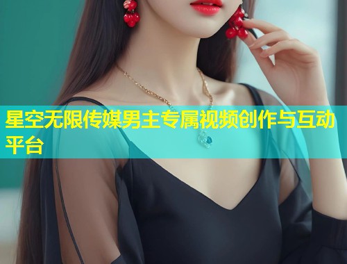 星空无限传媒男主专属视频创作与互动平台  第2张