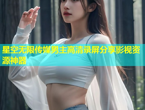 星空无限传媒男主高清录屏分享影视资源神器  第1张