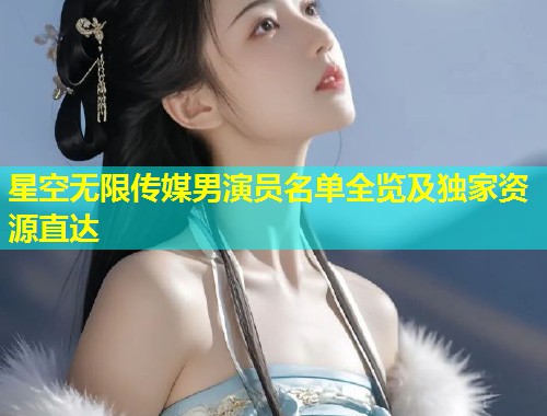 星空无限传媒男演员名单全览及独家资源直达  第1张