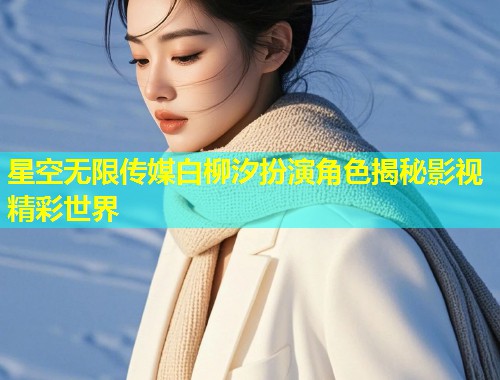 星空无限传媒白柳汐扮演角色揭秘影视精彩世界  第1张