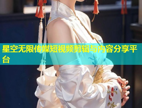 星空无限传媒短视频剪辑与内容分享平台  第2张