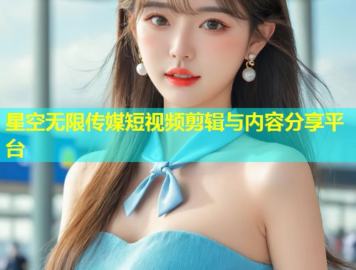 星空无限传媒短视频剪辑与内容分享平台  第1张